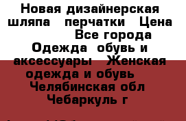 Новая дизайнерская шляпа   перчатки › Цена ­ 2 500 - Все города Одежда, обувь и аксессуары » Женская одежда и обувь   . Челябинская обл.,Чебаркуль г.